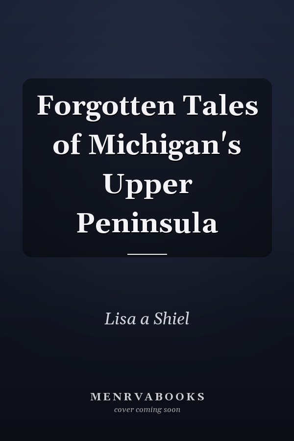 Forgotten Tales of Michigan's Upper Peninsula