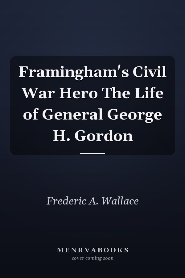 Framingham's Civil War Hero The Life of General George H. Gordon
