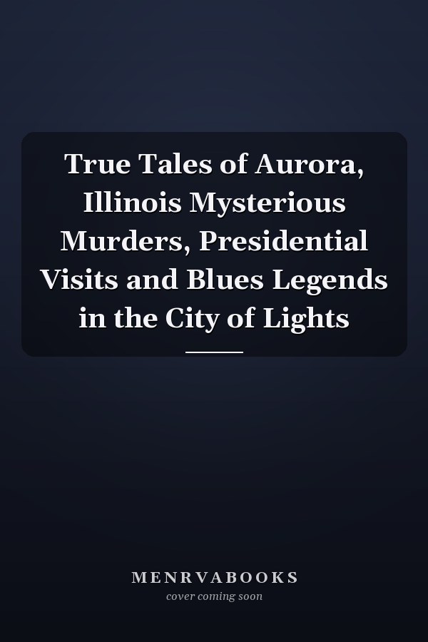 True Tales of Aurora, Illinois Mysterious Murders, Presidential Visits and Blues Legends in the City of Lights