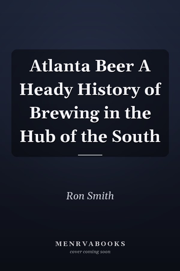 Atlanta Beer A Heady History of Brewing in the Hub of the South
