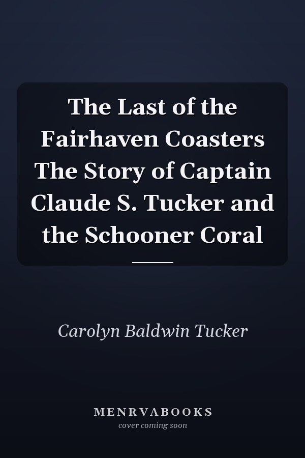 The Last of the Fairhaven Coasters The Story of Captain Claude S. Tucker and the Schooner Coral