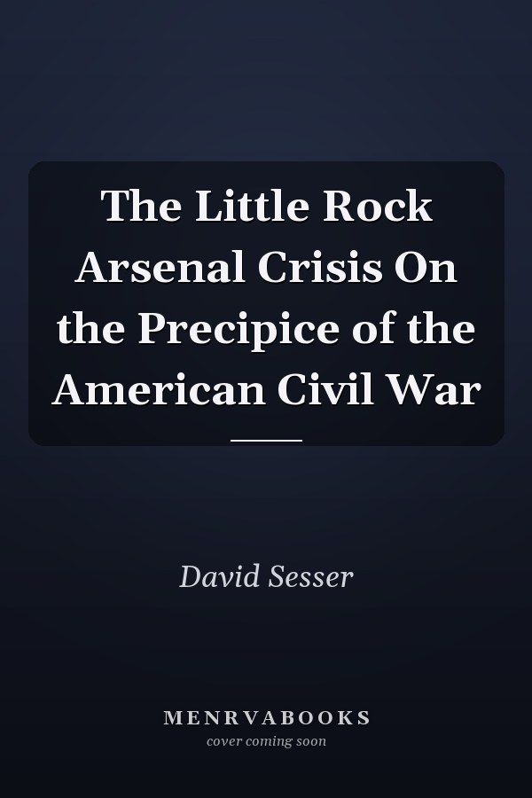 The Little Rock Arsenal Crisis On the Precipice of the American Civil War