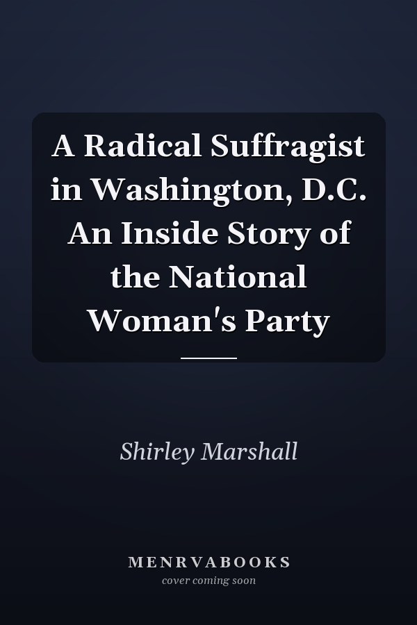 A Radical Suffragist in Washington, D.C. An Inside Story of the National Woman's Party