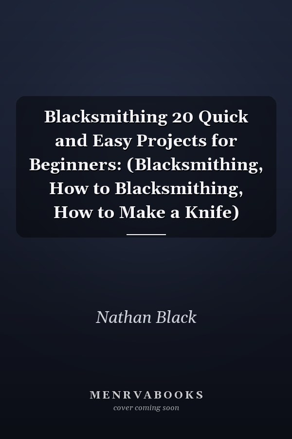 Blacksmithing 20 Quick and Easy Projects for Beginners: (Blacksmithing, How to Blacksmithing, How to Make a Knife)
