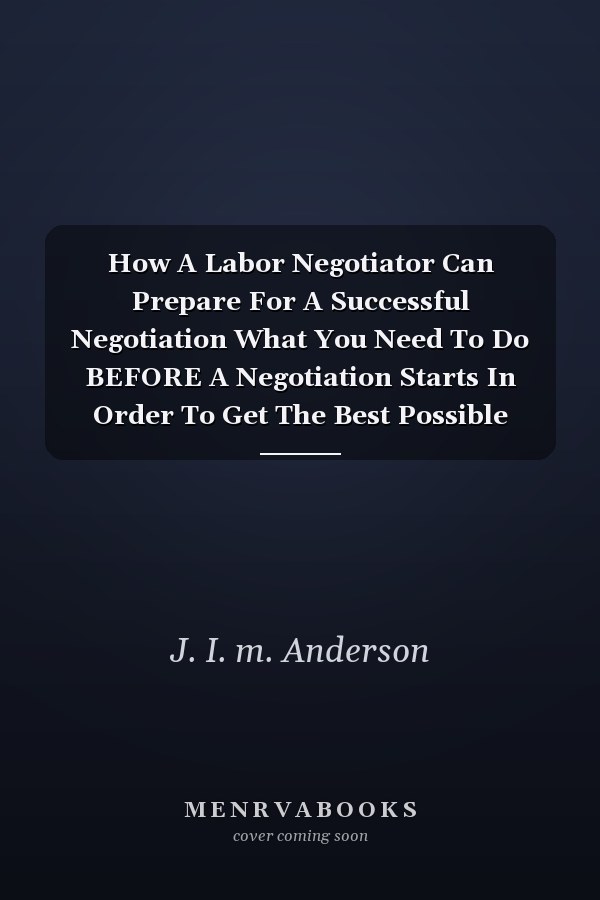 How A Labor Negotiator Can Prepare For A Successful Negotiation What You Need To Do BEFORE A Negotiation Starts In Order To Get The Best Possible Outcome