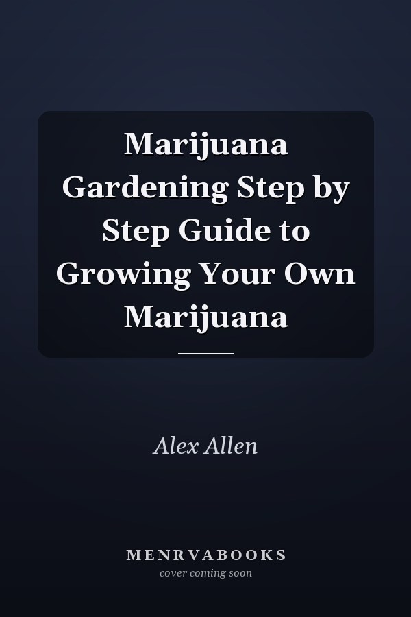 Marijuana Gardening Step by Step Guide to Growing Your Own Marijuana