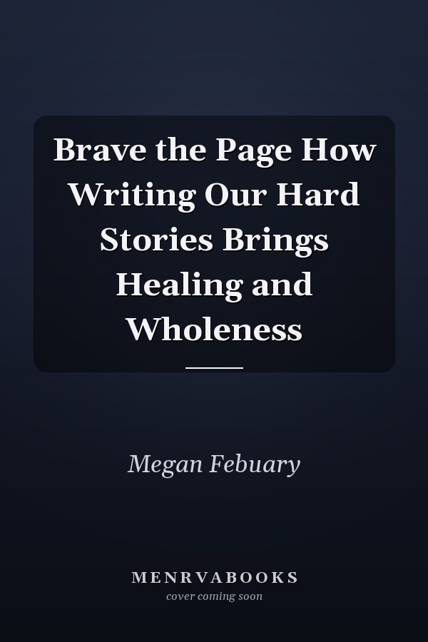 Brave the Page How Writing Our Hard Stories Brings Healing and Wholeness