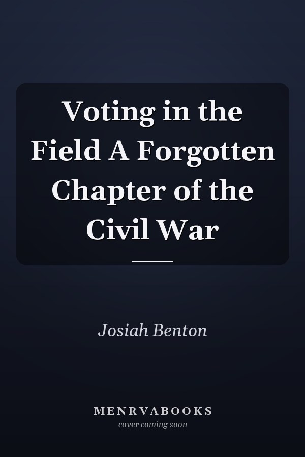Voting in the Field A Forgotten Chapter of the Civil War