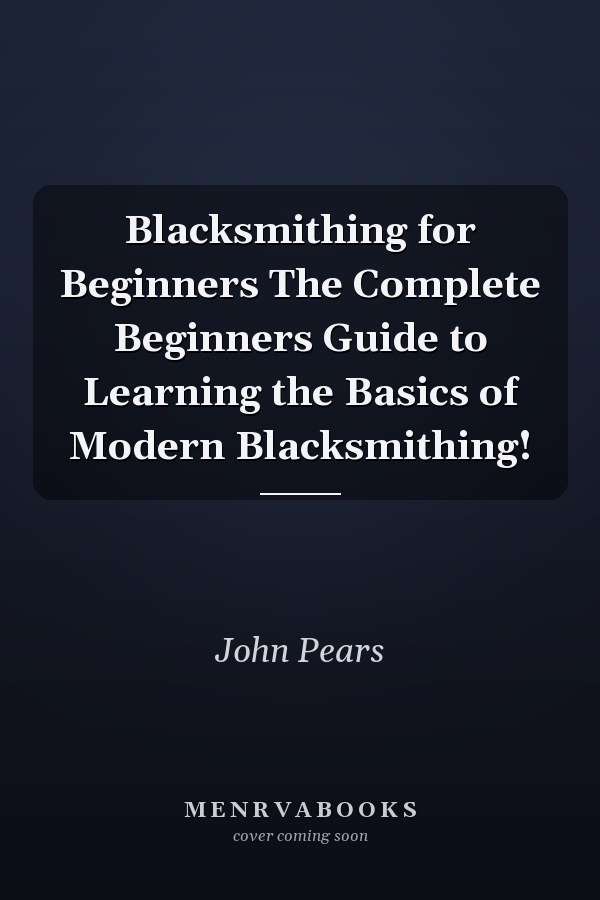 Blacksmithing for Beginners The Complete Beginners Guide to Learning the Basics of Modern Blacksmithing!