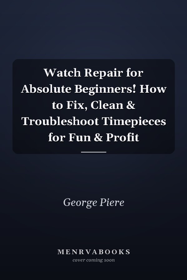 Watch Repair for Absolute Beginners! How to Fix, Clean & Troubleshoot Timepieces for Fun & Profit