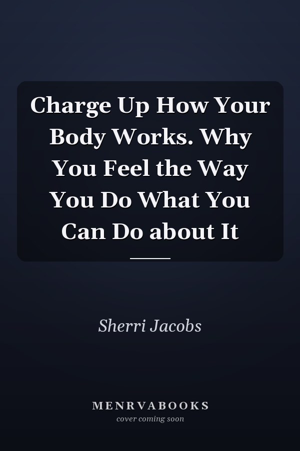 Charge Up How Your Body Works. Why You Feel the Way You Do What You Can Do about It