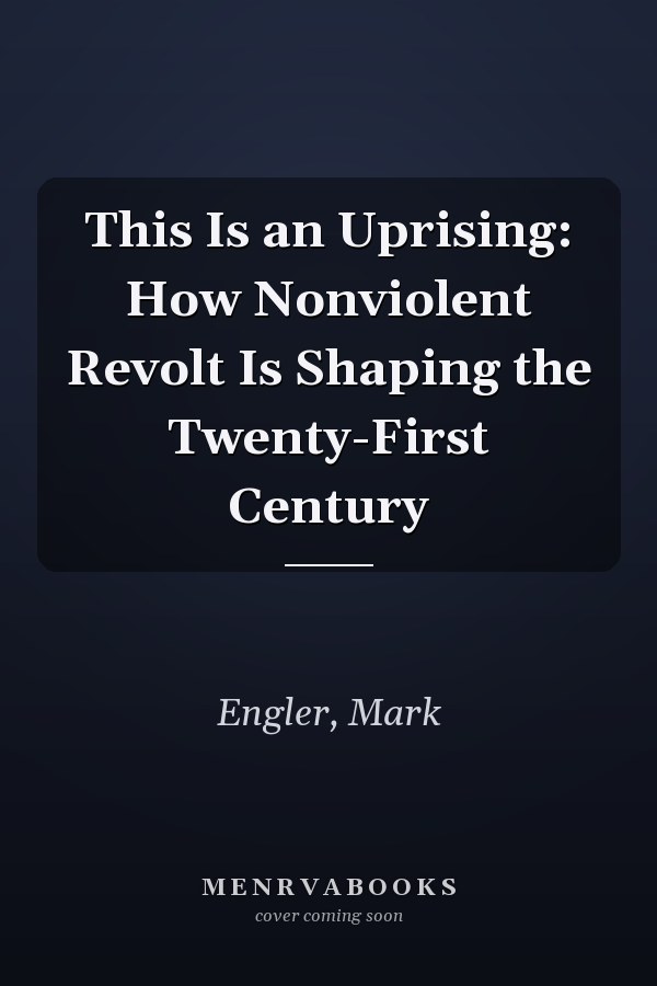This Is an Uprising: How Nonviolent Revolt Is Shaping the Twenty-First Century