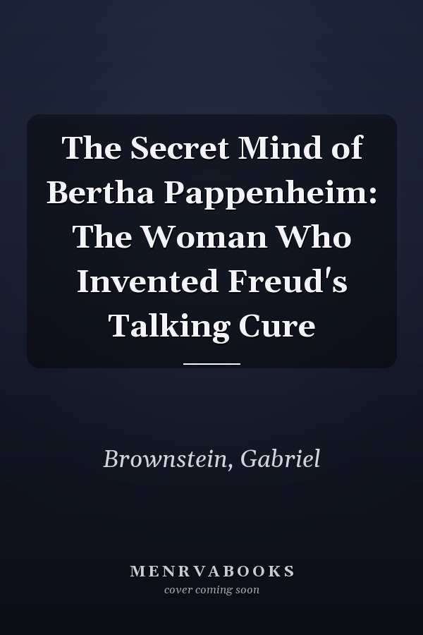 The Secret Mind of Bertha Pappenheim: The Woman Who Invented Freud's Talking Cure