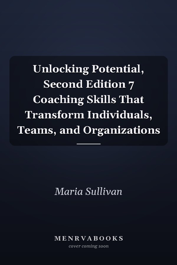 Unlocking Potential, Second Edition 7 Coaching Skills That Transform Individuals, Teams, and Organizations