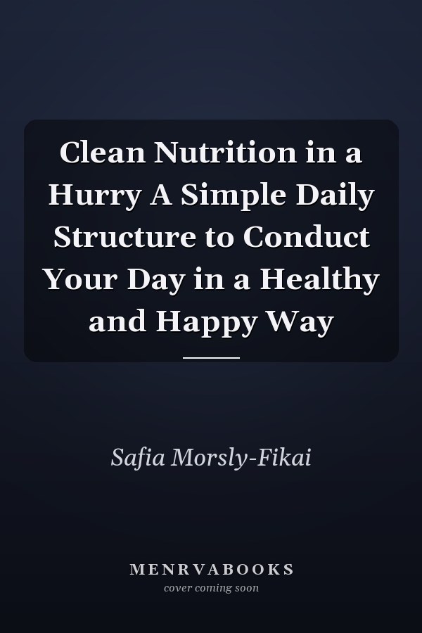 Clean Nutrition in a Hurry A Simple Daily Structure to Conduct Your Day in a Healthy and Happy Way