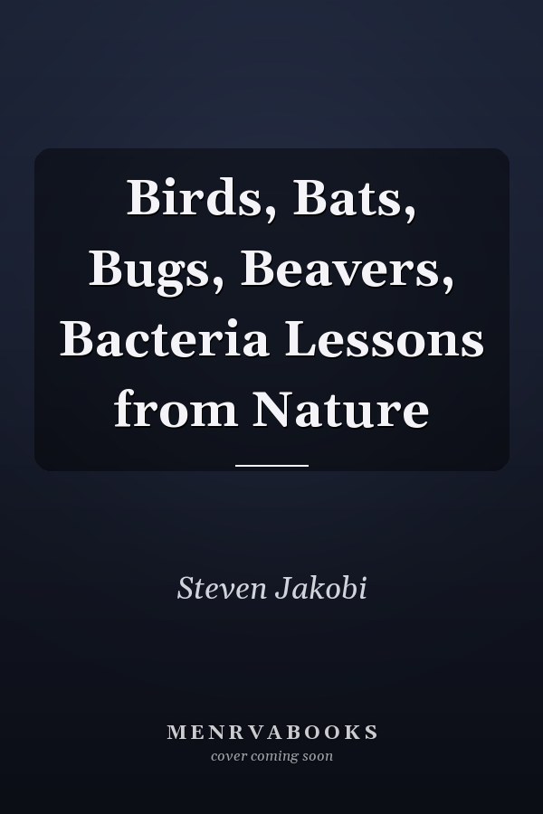 Birds, Bats, Bugs, Beavers, Bacteria Lessons from Nature