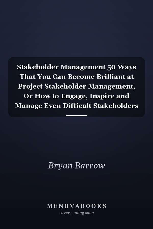 Stakeholder Management 50 Ways That You Can Become Brilliant at Project Stakeholder Management, Or How to Engage, Inspire and Manage Even Difficult Stakeholders