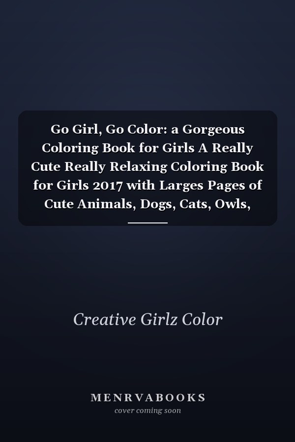 Go Girl, Go Color: a Gorgeous Coloring Book for Girls A Really Cute Really Relaxing Coloring Book for Girls 2017 with Larges Pages of Cute Animals, Dogs, Cats, Owls, Bears, Unicorns, Horses, Rabbits, Candy, Flowers, Princesses Kids Coloring Books Ages 2-4, 4-8, 9-12