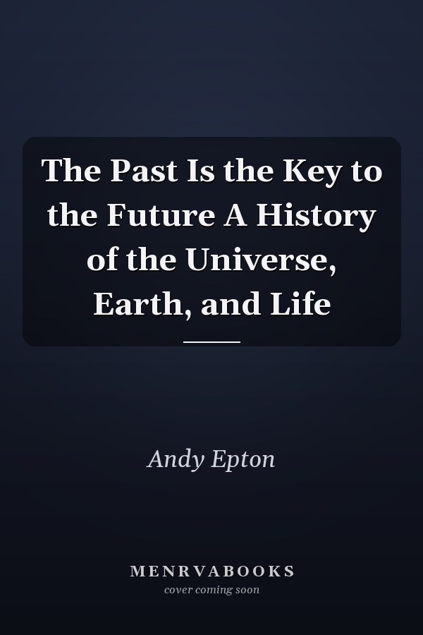 The Past Is the Key to the Future A History of the Universe, Earth, and Life