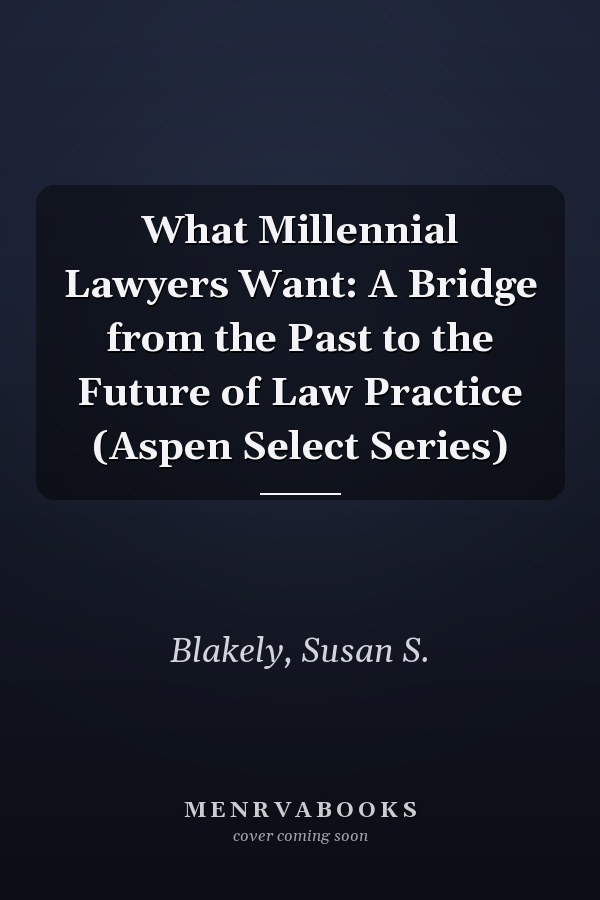 What Millennial Lawyers Want: A Bridge from the Past to the Future of Law Practice (Aspen Select Series)