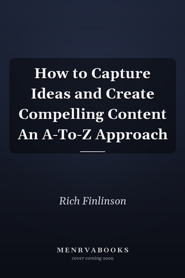 How to Capture Ideas and Create Compelling Content An A-To-Z Approach
