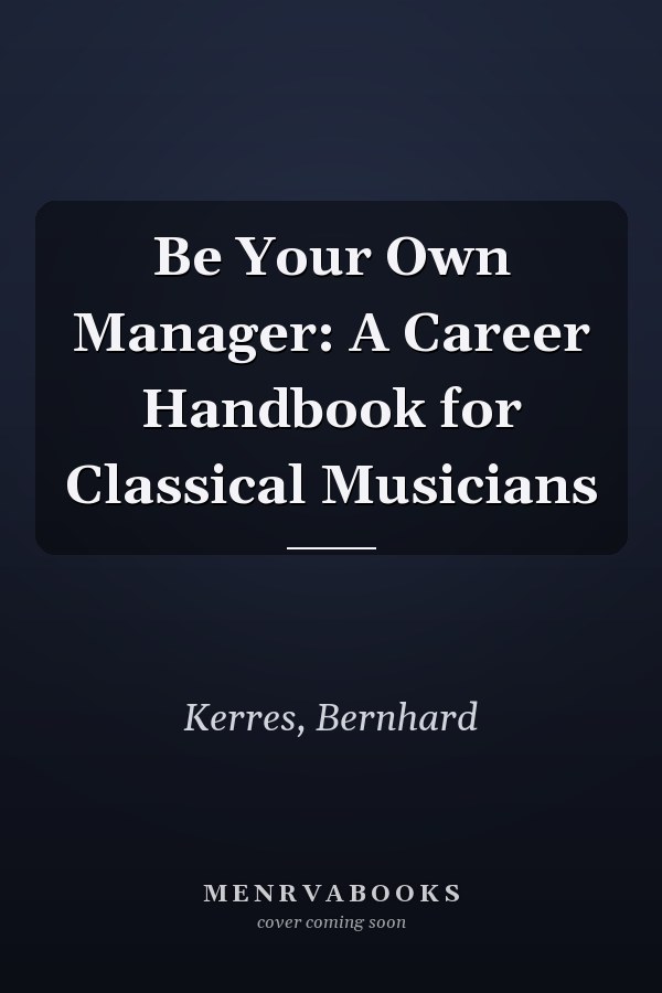 Be Your Own Manager: A Career Handbook for Classical Musicians