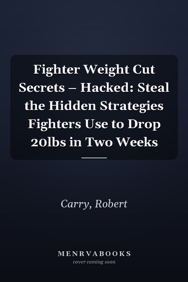 Fighter Weight Cut Secrets – Hacked: Steal the Hidden Strategies Fighters Use to Drop 20lbs in Two Weeks