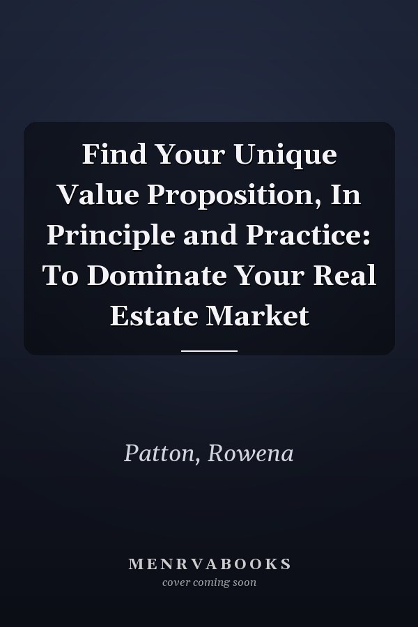 Find Your Unique Value Proposition, In Principle and Practice: To Dominate Your Real Estate Market