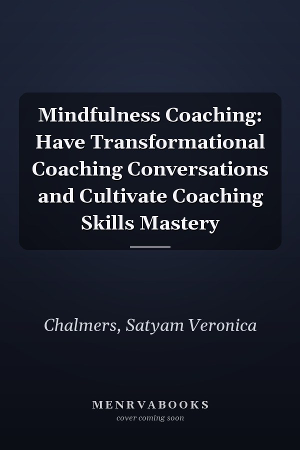 Mindfulness Coaching: Have Transformational Coaching Conversations and Cultivate Coaching Skills Mastery