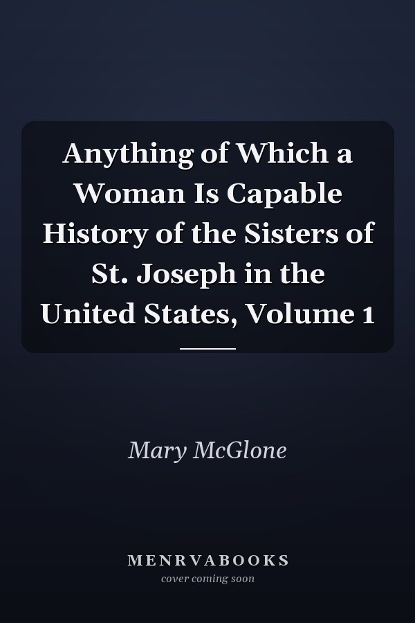 Anything of Which a Woman Is Capable History of the Sisters of St. Joseph in the United States, Volume 1