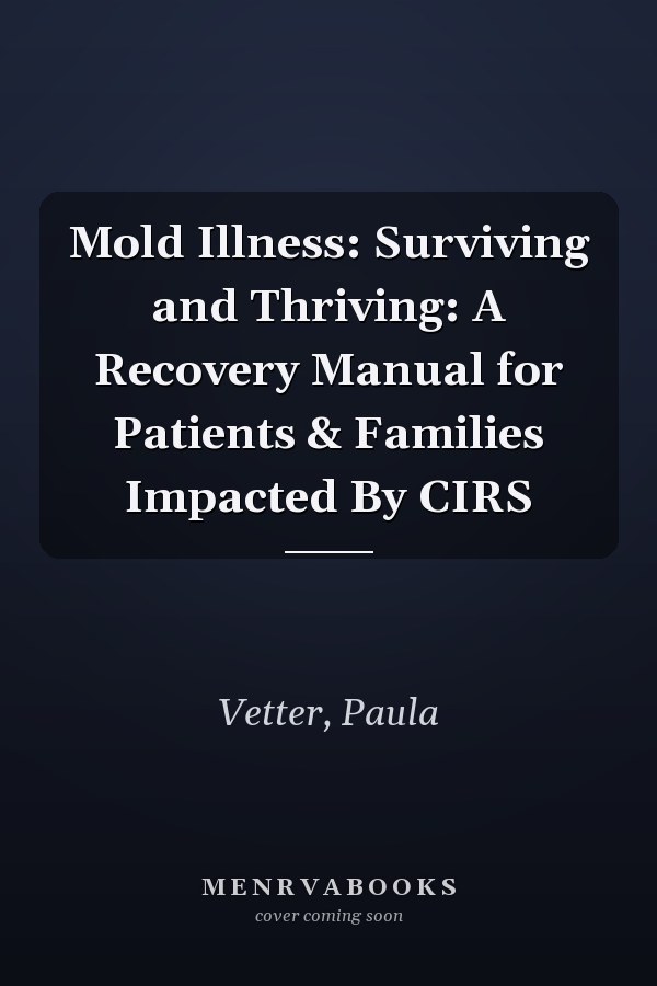 Mold Illness: Surviving and Thriving: A Recovery Manual for Patients & Families Impacted By CIRS