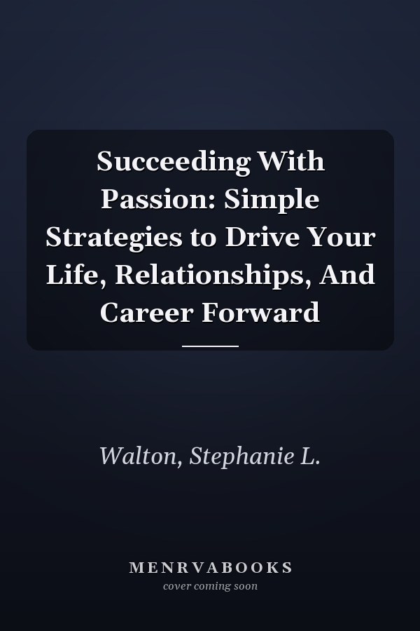 Succeeding With Passion: Simple Strategies to Drive Your Life, Relationships, And Career Forward