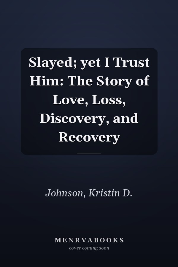 Slayed; yet I Trust Him: The Story of Love, Loss, Discovery, and Recovery