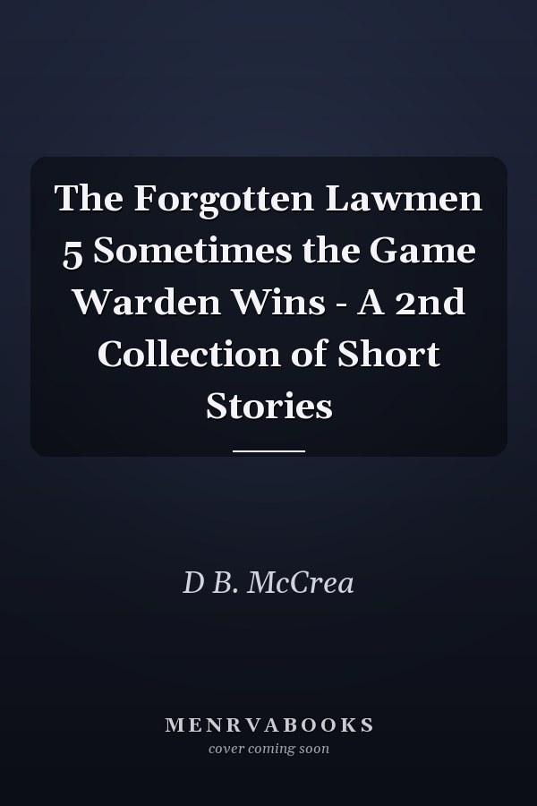 The Forgotten Lawmen 5 Sometimes the Game Warden Wins - A 2nd Collection of Short Stories