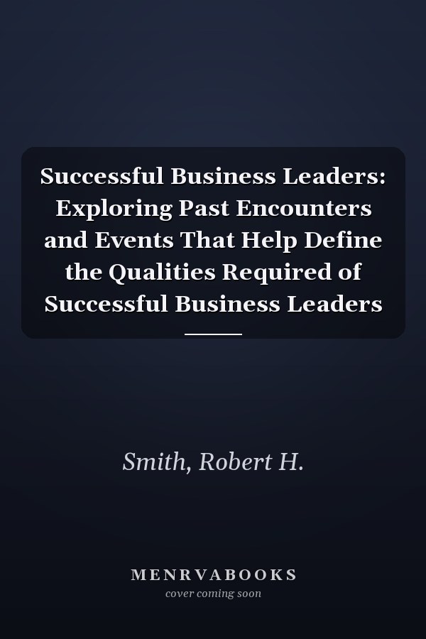 Successful Business Leaders: Exploring Past Encounters and Events That Help Define the Qualities Required of Successful Business Leaders