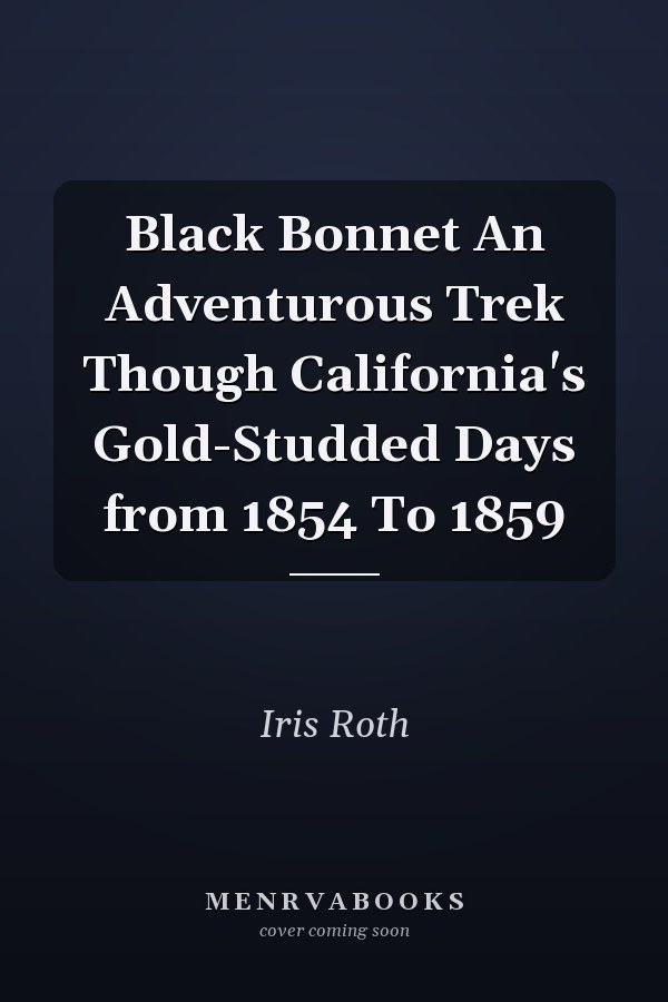 Black Bonnet An Adventurous Trek Though California's Gold-Studded Days from 1854 To 1859