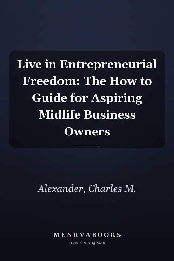 Live in Entrepreneurial Freedom: The How to Guide for Aspiring Midlife Business Owners