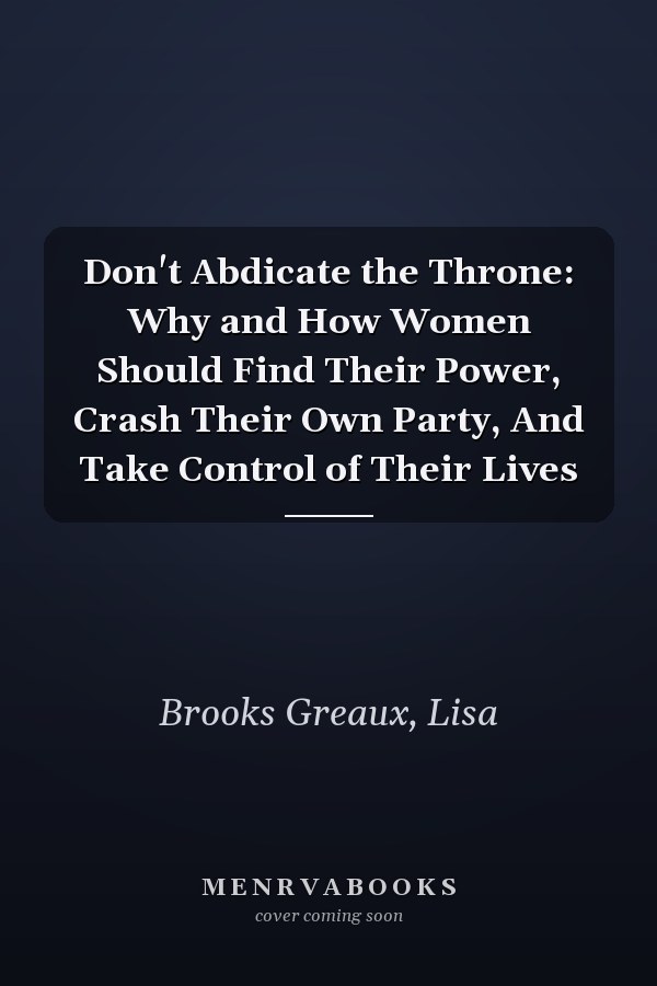 Don't Abdicate the Throne: Why and How Women Should Find Their Power, Crash Their Own Party, And Take Control of Their Lives