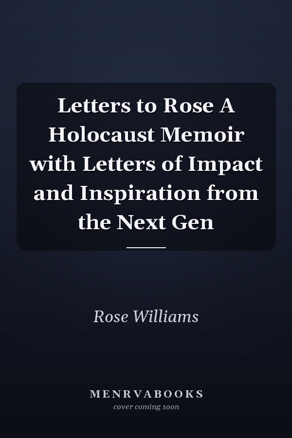 Letters to Rose A Holocaust Memoir with Letters of Impact and Inspiration from the Next Gen