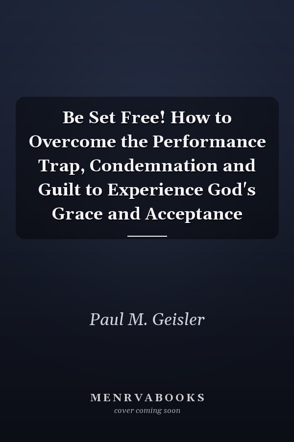 Be Set Free! How to Overcome the Performance Trap, Condemnation and Guilt to Experience God's Grace and Acceptance