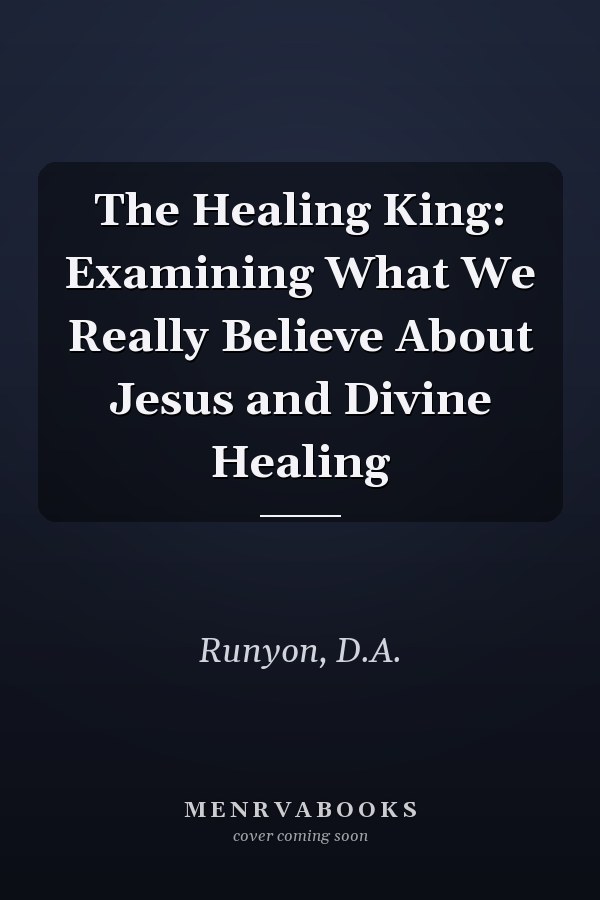 The Healing King: Examining What We Really Believe About Jesus and Divine Healing