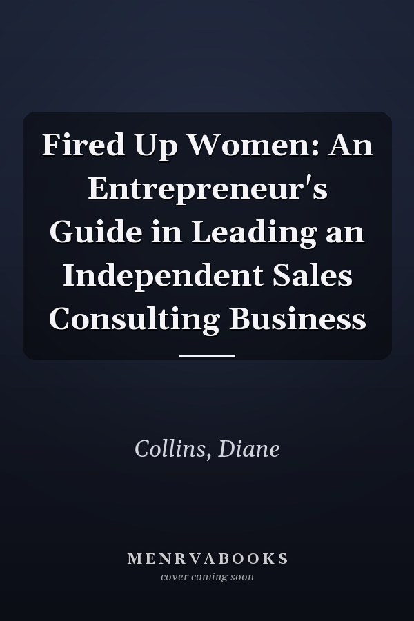 Fired Up Women: An Entrepreneur's Guide in Leading an Independent Sales Consulting Business