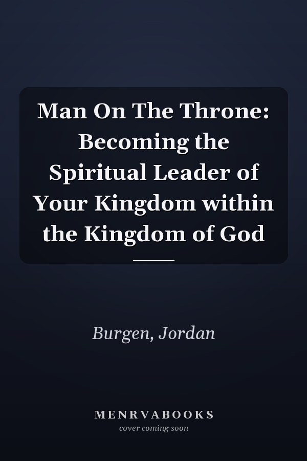 Man On The Throne: Becoming the Spiritual Leader of Your Kingdom within the Kingdom of God