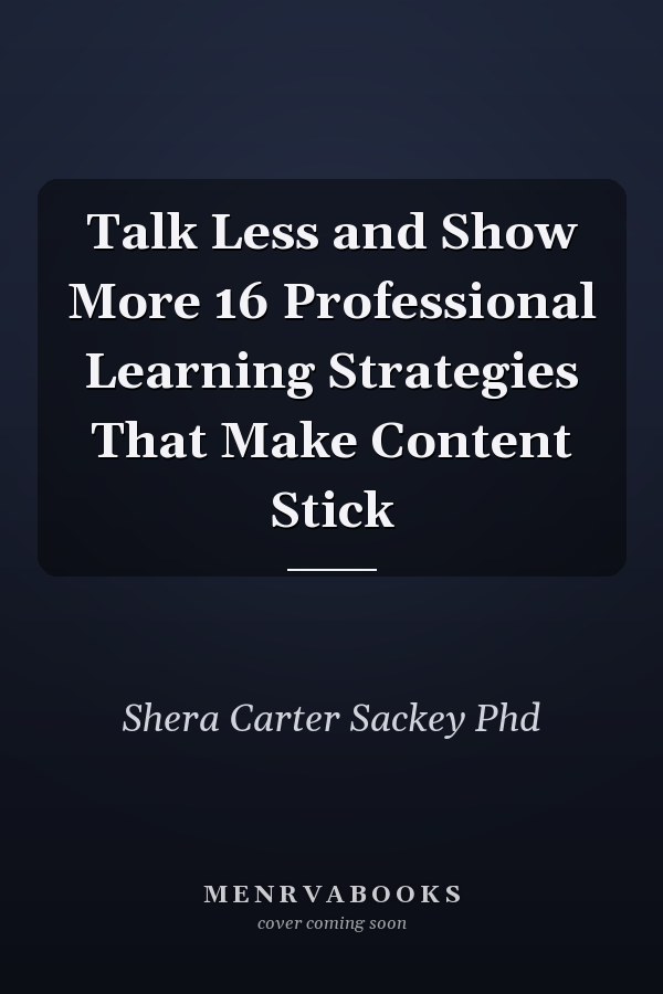 Talk Less and Show More 16 Professional Learning Strategies That Make Content Stick