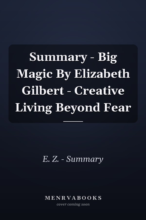 Summary - Big Magic By Elizabeth Gilbert - Creative Living Beyond Fear