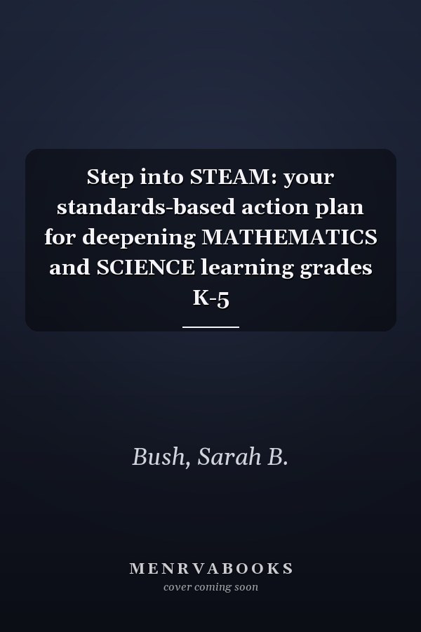 Step into STEAM: your standards-based action plan for deepening MATHEMATICS and SCIENCE learning grades K-5