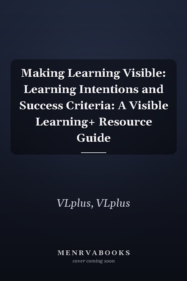 Making Learning Visible: Learning Intentions and Success Criteria: A Visible Learning+ Resource Guide