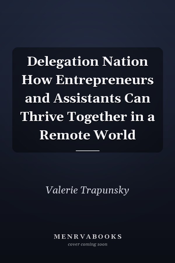 Delegation Nation How Entrepreneurs and Assistants Can Thrive Together in a Remote World