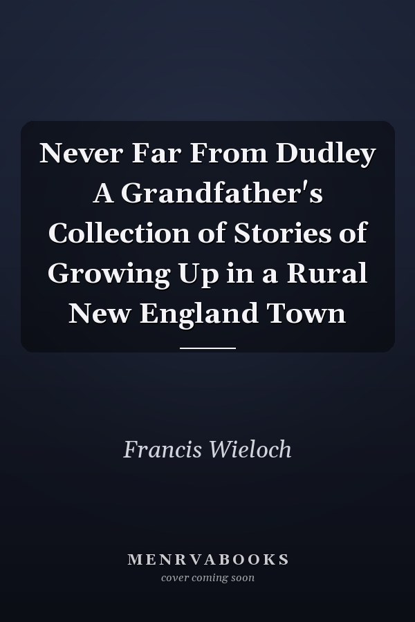 Never Far From Dudley A Grandfather's Collection of Stories of Growing Up in a Rural New England Town
