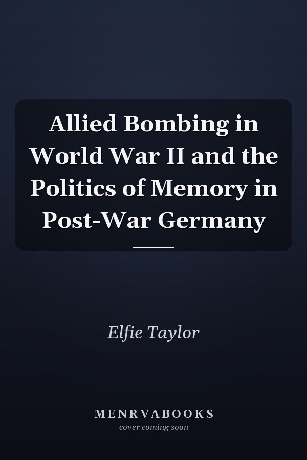 Allied Bombing in World War II and the Politics of Memory in Post-War Germany